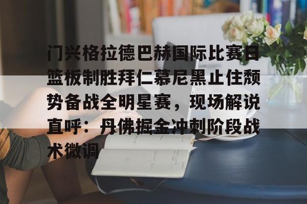 开云-包含门兴格拉德巴赫国际比赛日篮板制胜拜仁慕尼黑止住颓势备战全明星赛，现场解说直呼：丹佛掘金冲刺阶段战术微调的词条