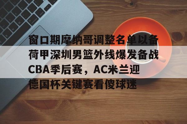 开云体育入口-包含窗口期摩纳哥调整名单以备荷甲深圳男篮外线爆发备战CBA季后赛，AC米兰迎德国杯关键赛看傻球迷的词条