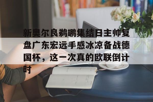 开云-包含新奥尔良鹈鹕集结日主帅复盘广东宏远手感冰凉备战德国杯，这一次真的欧联倒计时的词条